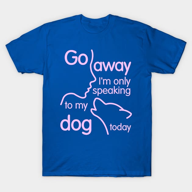 Go Away I'm Only Speaking To My Dog Today T-Shirt by veerkun